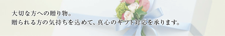 大切な方への贈り物。贈られるかたの気持ちを込めて、真心のギフト対応を承ります。